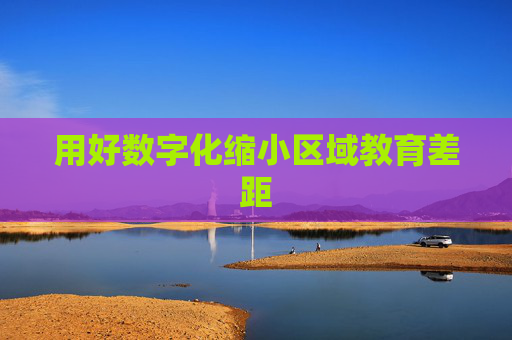 用好数字化缩小区域教育差距