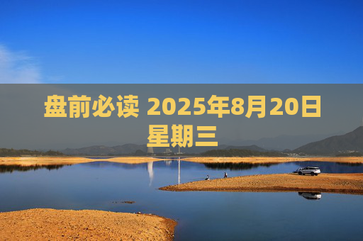 盘前必读 2025年8月20日星期三