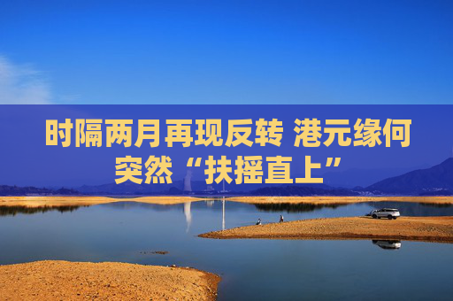 时隔两月再现反转 港元缘何突然“扶摇直上”