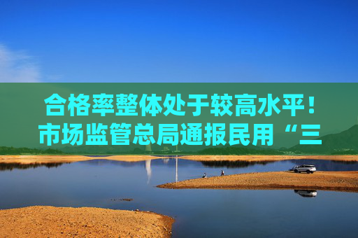 合格率整体处于较高水平！市场监管总局通报民用“三表”专项检查结果