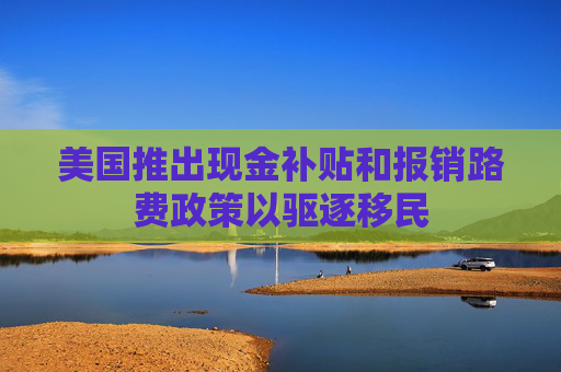 美国推出现金补贴和报销路费政策以驱逐移民