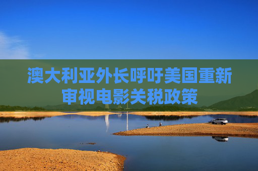 澳大利亚外长呼吁美国重新审视电影关税政策