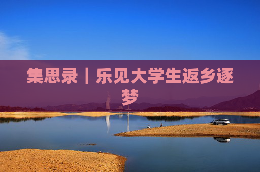 集思录｜乐见大学生返乡逐梦
