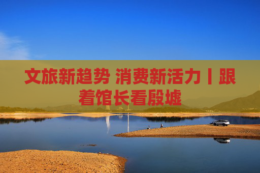 文旅新趋势 消费新活力丨跟着馆长看殷墟