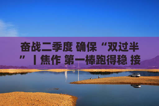 奋战二季度 确保“双过半”丨焦作 第一棒跑得稳 接力棒要提速