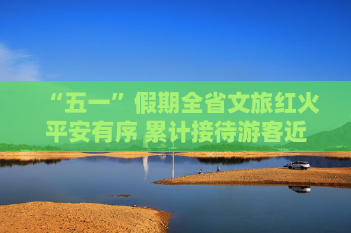 “五一”假期全省文旅红火平安有序 累计接待游客近3100万人次