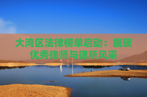 大湾区法律榜单启动：展现优秀律师与律所风采