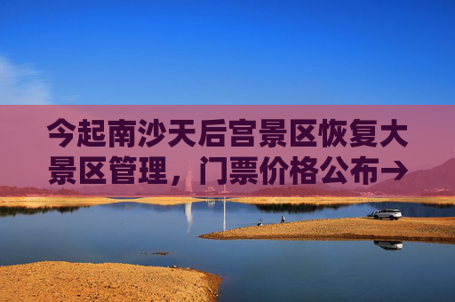 今起南沙天后宫景区恢复大景区管理，门票价格公布→