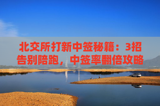 北交所打新中签秘籍：3招告别陪跑，中签率翻倍攻略​