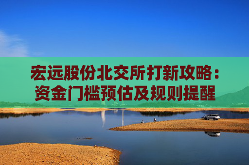 宏远股份北交所打新攻略：资金门槛预估及规则提醒