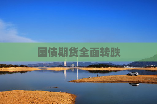 国债期货全面转跌