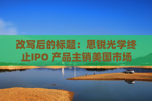 改写后的标题：思锐光学终止IPO 产品主销美国市场