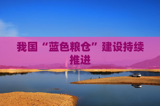 我国“蓝色粮仓”建设持续推进