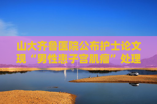 山大齐鲁医院公布护士论文现“男性患子宫肌瘤”处理结果