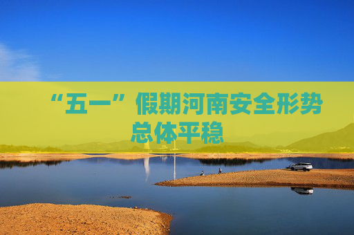 “五一”假期河南安全形势总体平稳