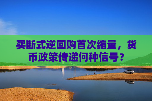 买断式逆回购首次缩量，货币政策传递何种信号？