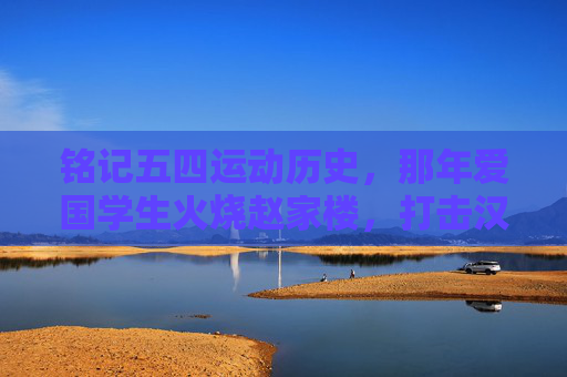 铭记五四运动历史，那年爱国学生火烧赵家楼，打击汉奸卖国贼！