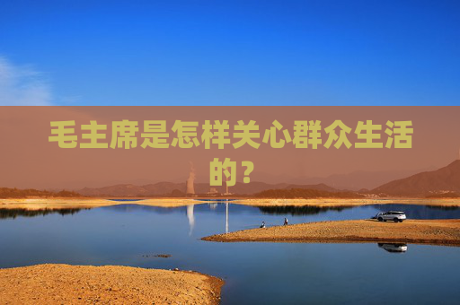 毛主席是怎样关心群众生活的？