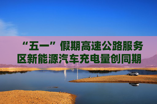 “五一”假期高速公路服务区新能源汽车充电量创同期新高