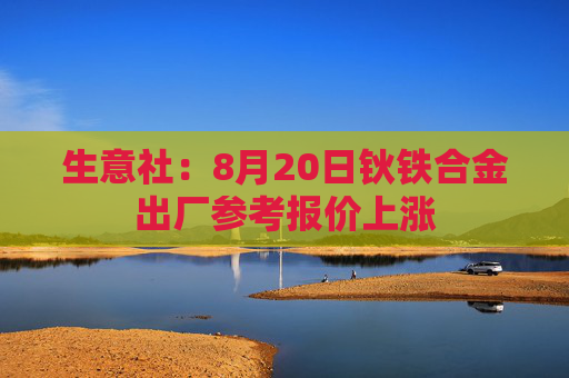 生意社：8月20日钬铁合金出厂参考报价上涨