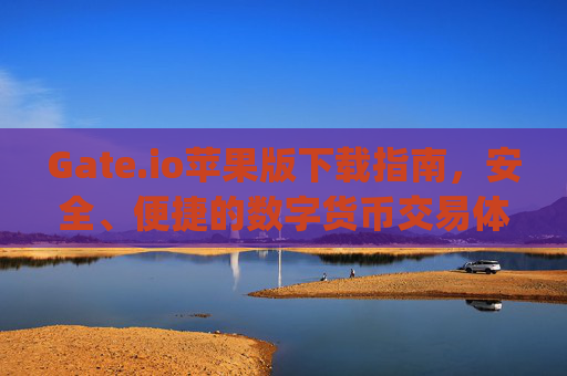 Gate.io苹果版下载指南，安全、便捷的数字货币交易体验 gate.io苹果版下载