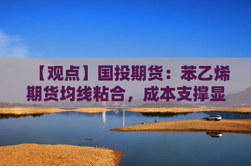 【观点】国投期货：苯乙烯期货均线粘合，成本支撑显现