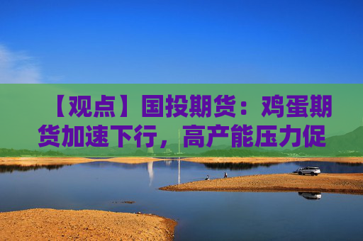 【观点】国投期货：鸡蛋期货加速下行，高产能压力促持续跌价