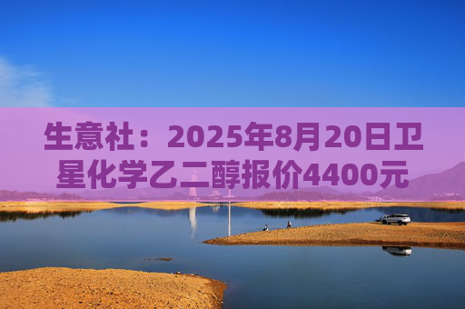 生意社：2025年8月20日卫星化学乙二醇报价4400元/吨