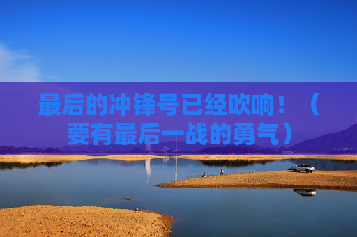 最后的冲锋号已经吹响！（要有最后一战的勇气）