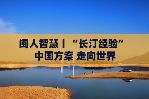 闽人智慧丨“长汀经验” 中国方案 走向世界