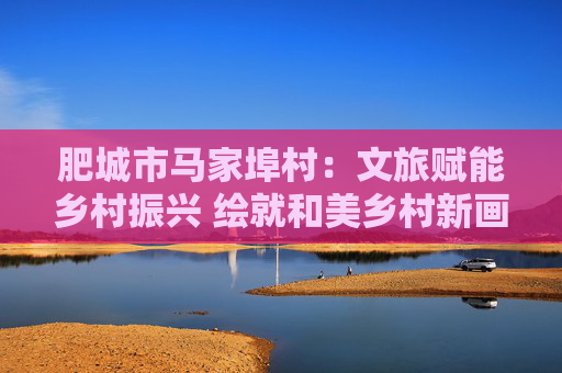 肥城市马家埠村：文旅赋能乡村振兴 绘就和美乡村新画卷