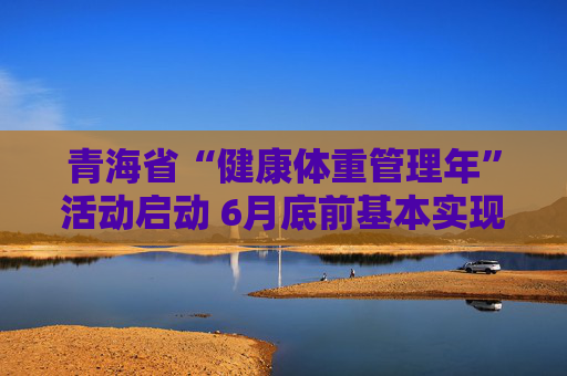 青海省“健康体重管理年”活动启动 6月底前基本实现健康体重管理门诊设置