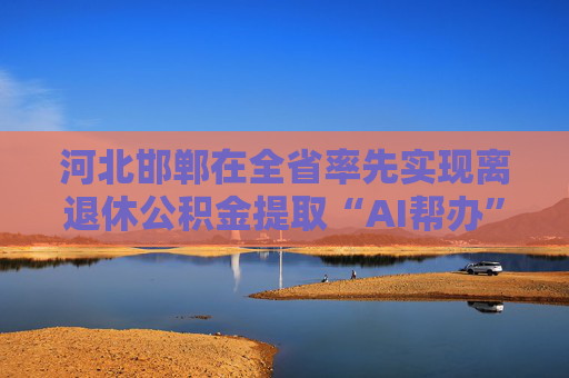 河北邯郸在全省率先实现离退休公积金提取“AI帮办”