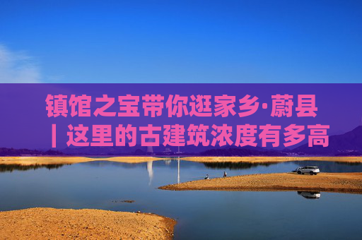 镇馆之宝带你逛家乡·蔚县｜这里的古建筑浓度有多高？
