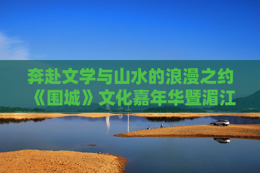奔赴文学与山水的浪漫之约 《围城》文化嘉年华暨湄江河谷草坪音乐会涟源启幕
