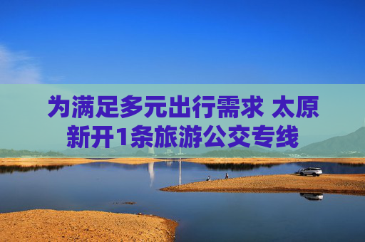为满足多元出行需求 太原新开1条旅游公交专线