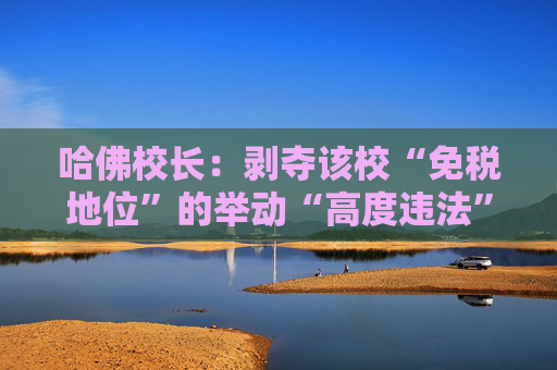 哈佛校长：剥夺该校“免税地位”的举动“高度违法”