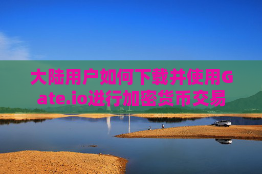 大陆用户如何下载并使用Gate.io进行加密货币交易