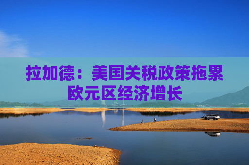 拉加德：美国关税政策拖累欧元区经济增长