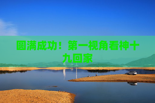 圆满成功！第一视角看神十九回家