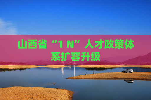山西省“1 N”人才政策体系扩容升级