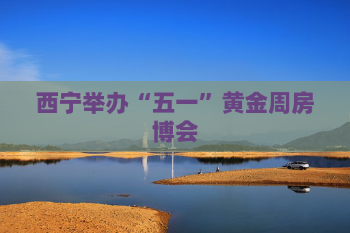 西宁举办“五一”黄金周房博会