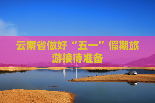 云南省做好“五一”假期旅游接待准备