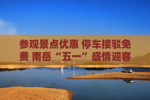 参观景点优惠 停车接驳免费 南岳“五一”盛情迎客