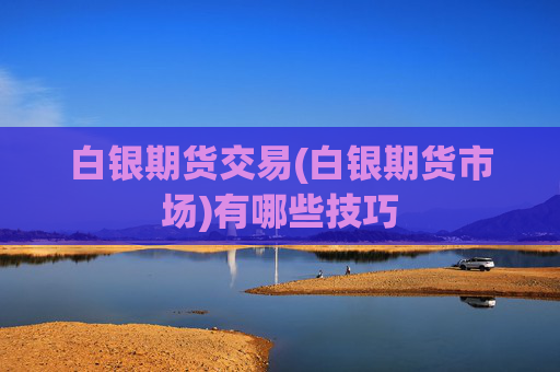 白银期货交易(白银期货市场)有哪些技巧