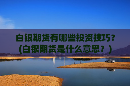 白银期货有哪些投资技巧？(白银期货是什么意思？)