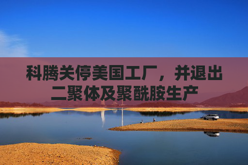 科腾关停美国工厂，并退出二聚体及聚酰胺生产