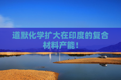 道默化学扩大在印度的复合材料产能！