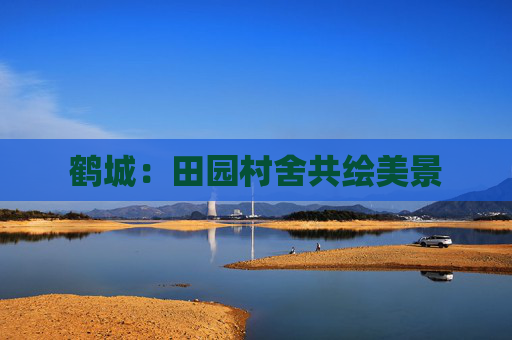 鹤城：田园村舍共绘美景
