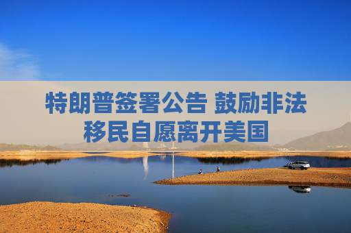 特朗普签署公告 鼓励非法移民自愿离开美国